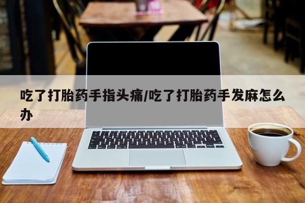 怀孕三个月用打胎药购买微信吃了打胎药手指头痛/吃了打胎药手发麻怎么办