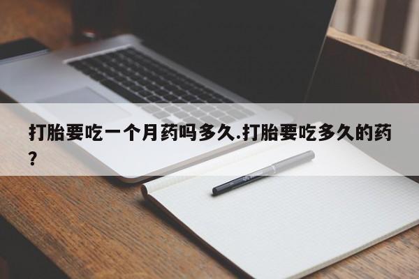 怀孕三个月用打胎药购买微信打胎要吃一个月药吗多久.打胎要吃多久的药？