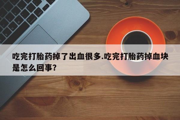 怀孕三个月用打胎药购买微信吃完打胎药掉了出血很多.吃完打胎药掉血块是怎么回事？