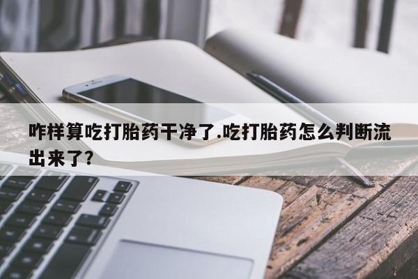 怀孕三个月用打胎药购买微信咋样算吃打胎药干净了.吃打胎药怎么判断流出来了？