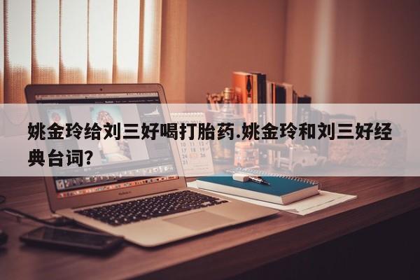 怀孕三个月用打胎药购买微信姚金玲给刘三好喝打胎药.姚金玲和刘三好经典台词？