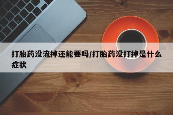 怀孕三个月用打胎药购买微信打胎药没流掉还能要吗/打胎药没打掉是什么症状