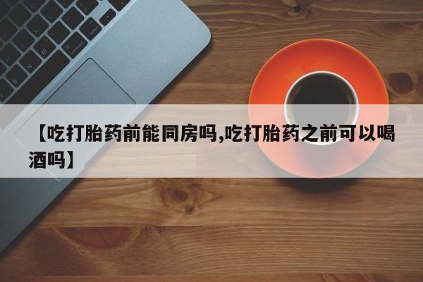 怀孕三个月用打胎药购买微信【吃打胎药前能同房吗,吃打胎药之前可以喝酒吗】