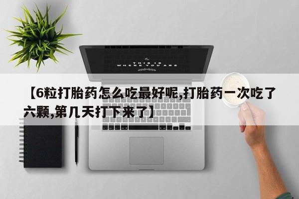 怀孕三个月用打胎药购买微信【6粒打胎药怎么吃最好呢,打胎药一次吃了六颗,第几天打下来了】
