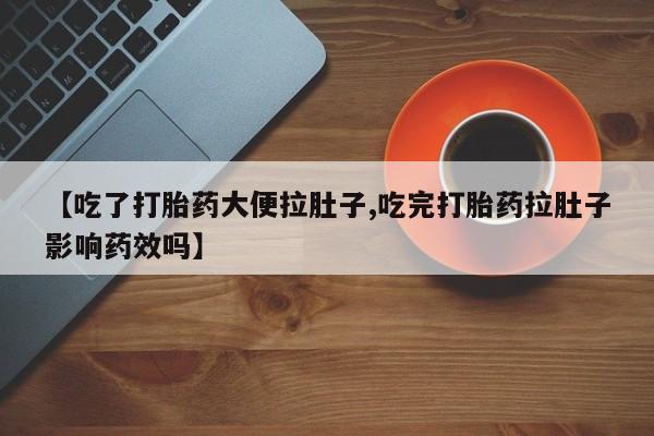 怀孕三个月用打胎药购买微信【吃了打胎药大便拉肚子,吃完打胎药拉肚子影响药效吗】