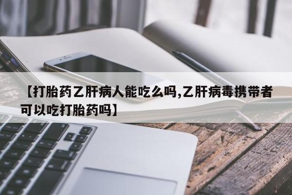 怀孕三个月用打胎药购买微信【打胎药乙肝病人能吃么吗,乙肝病毒携带者可以吃打胎药吗】