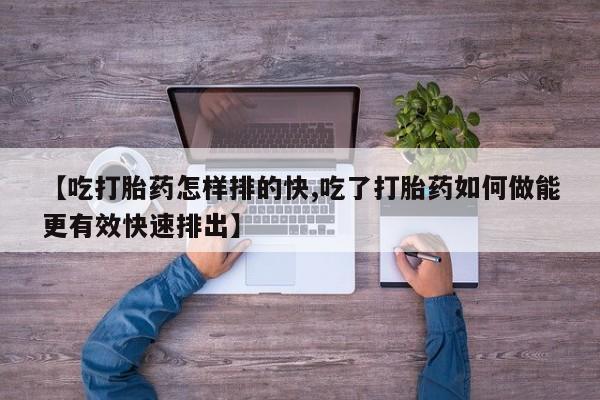 怀孕三个月用打胎药购买微信【吃打胎药怎样排的快,吃了打胎药如何做能更有效快速排出】