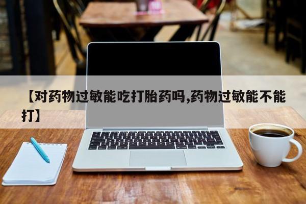 怀孕三个月用打胎药购买微信【对药物过敏能吃打胎药吗,药物过敏能不能打】