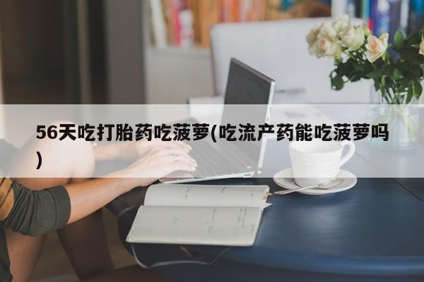 怀孕三个月用打胎药购买微信56天吃打胎药吃菠萝(吃流产药能吃菠萝吗)