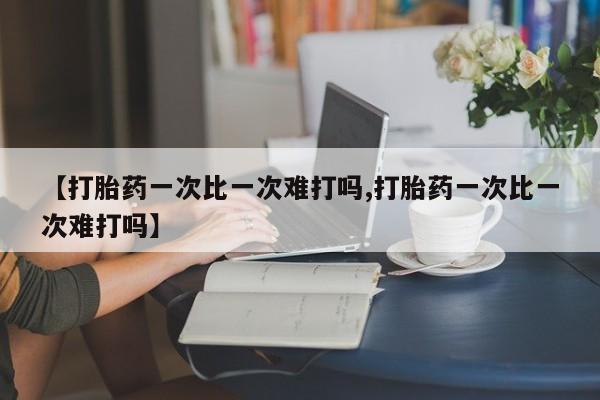 怀孕三个月用打胎药购买微信【打胎药一次比一次难打吗,打胎药一次比一次难打吗】