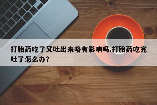 怀孕三个月用打胎药购买微信打胎药吃了又吐出来咯有影响吗.打胎药吃完吐了怎么办？
