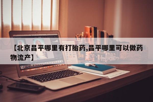 怀孕三个月用打胎药购买微信【北京昌平哪里有打胎药,昌平哪里可以做药物流产】