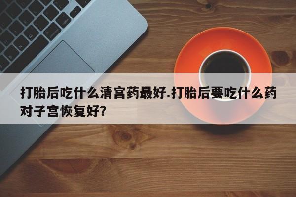 怀孕三个月用打胎药购买微信打胎后吃什么清宫药最好.打胎后要吃什么药对子宫恢复好？