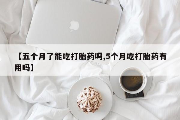 怀孕三个月用打胎药购买微信【五个月了能吃打胎药吗,5个月吃打胎药有用吗】