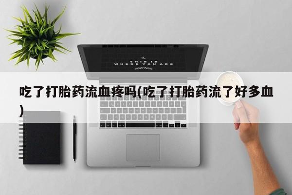 怀孕三个月用打胎药购买微信吃了打胎药流血疼吗(吃了打胎药流了好多血)