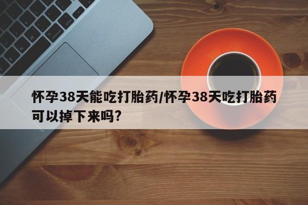 怀孕三个月用打胎药购买微信怀孕38天能吃打胎药/怀孕38天吃打胎药可以掉下来吗?