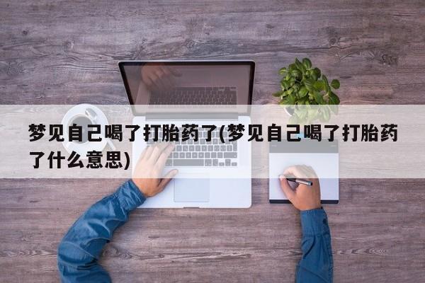 怀孕三个月用打胎药购买微信梦见自己喝了打胎药了(梦见自己喝了打胎药了什么意思)