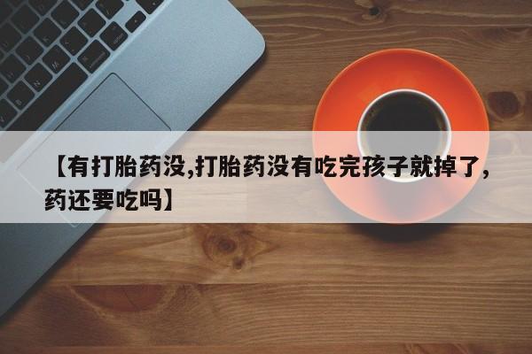 怀孕三个月用打胎药购买微信【有打胎药没,打胎药没有吃完孩子就掉了,药还要吃吗】