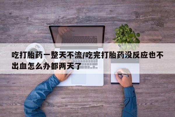 怀孕三个月用打胎药购买微信吃打胎药一整天不流/吃完打胎药没反应也不出血怎么办都两天了