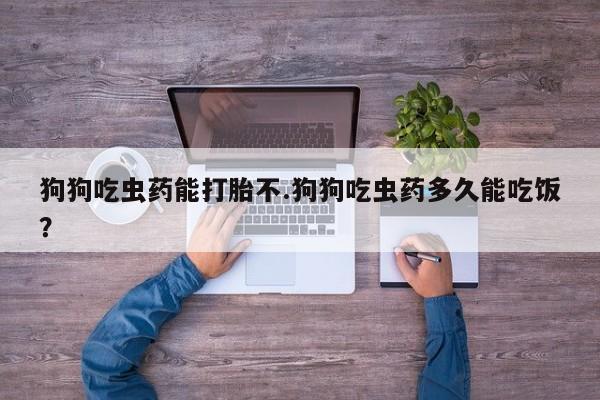 怀孕三个月用打胎药购买微信狗狗吃虫药能打胎不.狗狗吃虫药多久能吃饭？