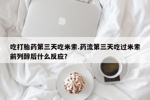 怀孕三个月用打胎药购买微信吃打胎药第三天吃米索.药流第三天吃过米索前列醇后什么反应？