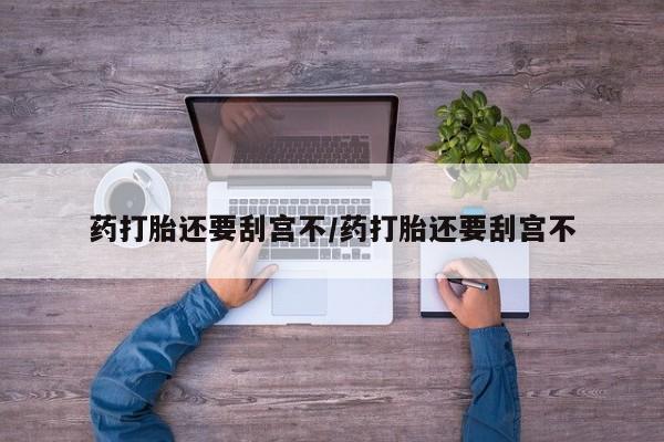 怀孕三个月用打胎药购买微信药打胎还要刮宫不/药打胎还要刮宫不