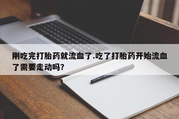 怀孕三个月用打胎药购买微信刚吃完打胎药就流血了.吃了打胎药开始流血了需要走动吗？