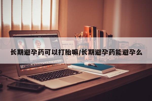 怀孕三个月用打胎药购买微信长期避孕药可以打胎嘛/长期避孕药能避孕么