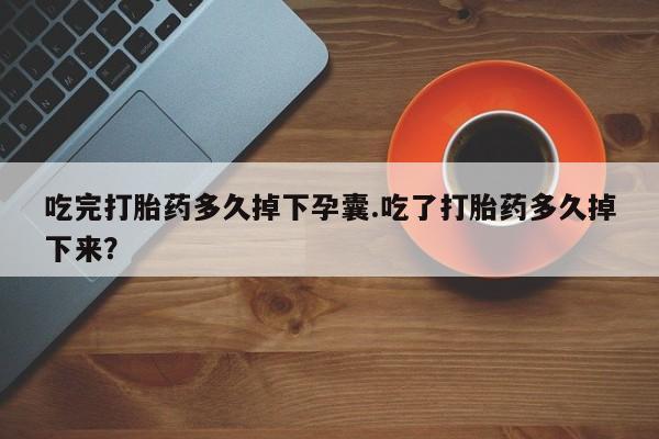 怀孕三个月用打胎药购买微信吃完打胎药多久掉下孕囊.吃了打胎药多久掉下来？