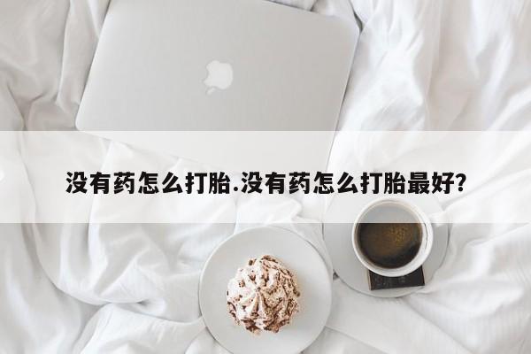 怀孕三个月用打胎药购买微信没有药怎么打胎.没有药怎么打胎最好？