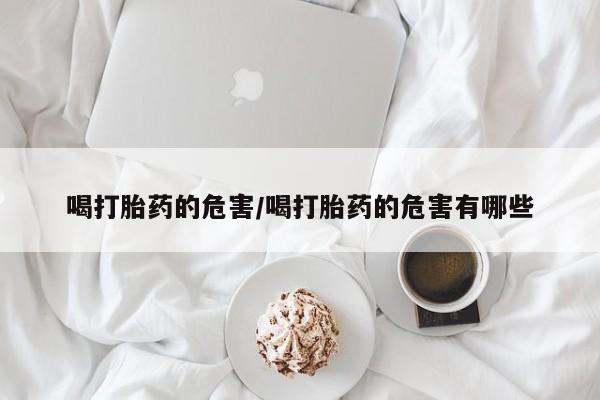 怀孕三个月用打胎药购买微信喝打胎药的危害/喝打胎药的危害有哪些