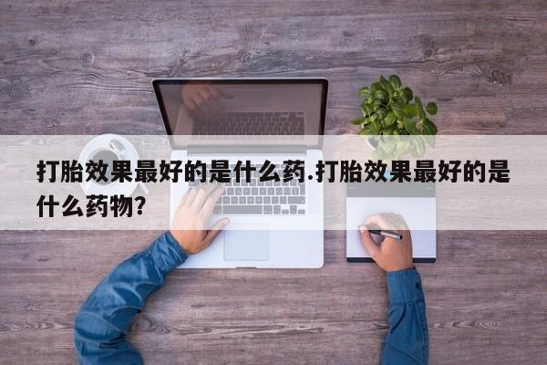 怀孕三个月用打胎药购买微信打胎效果最好的是什么药.打胎效果最好的是什么药物？