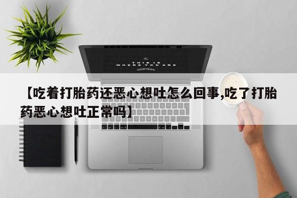 怀孕三个月用打胎药购买微信【吃着打胎药还恶心想吐怎么回事,吃了打胎药恶心想吐正常吗】