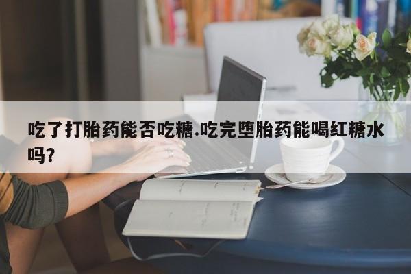 怀孕三个月用打胎药购买微信吃了打胎药能否吃糖.吃完堕胎药能喝红糖水吗？
