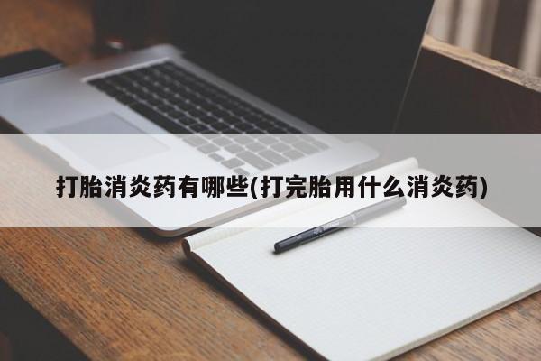 怀孕三个月用打胎药购买微信打胎消炎药有哪些(打完胎用什么消炎药)