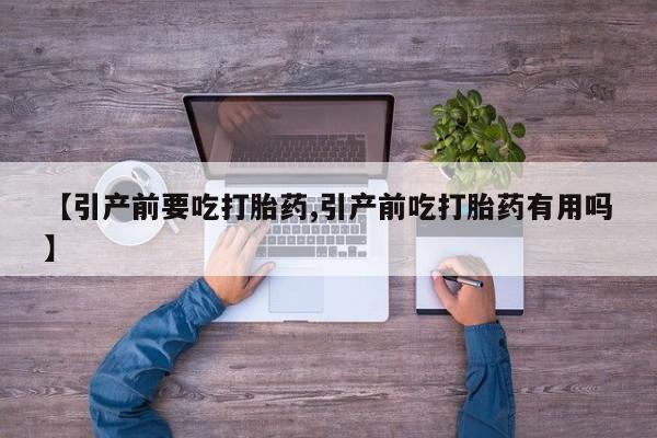 怀孕三个月用打胎药购买微信【引产前要吃打胎药,引产前吃打胎药有用吗】