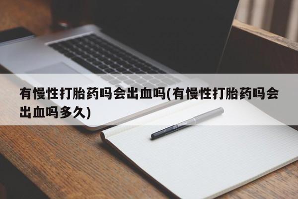 怀孕三个月用打胎药购买微信有慢性打胎药吗会出血吗(有慢性打胎药吗会出血吗多久)