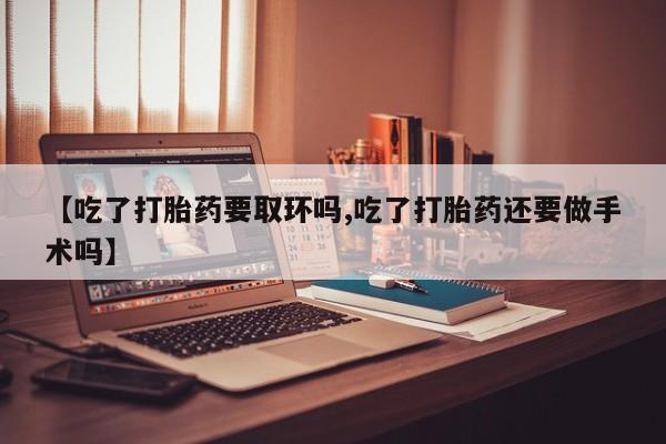 怀孕三个月用打胎药购买微信【吃了打胎药要取环吗,吃了打胎药还要做手术吗】