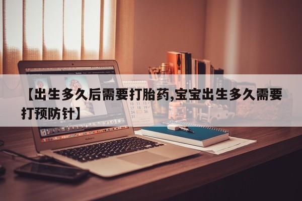 怀孕三个月用打胎药购买微信【出生多久后需要打胎药,宝宝出生多久需要打预防针】