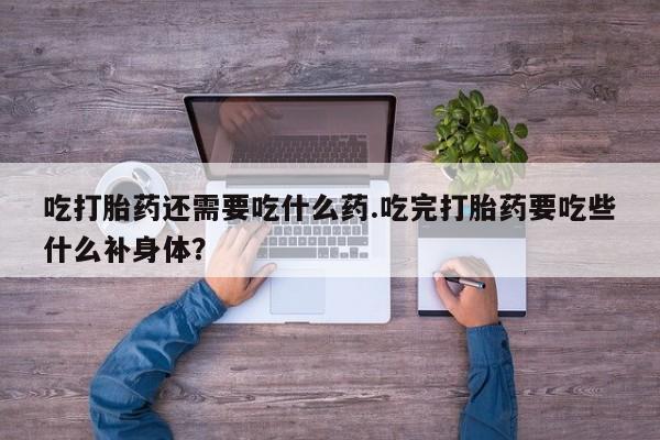 怀孕三个月用打胎药购买微信吃打胎药还需要吃什么药.吃完打胎药要吃些什么补身体？