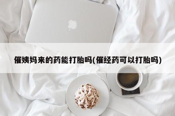 怀孕三个月用打胎药购买微信催姨妈来的药能打胎吗(催经药可以打胎吗)