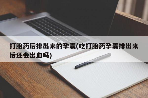 怀孕三个月用打胎药购买微信打胎药后排出来的孕囊(吃打胎药孕囊排出来后还会出血吗)