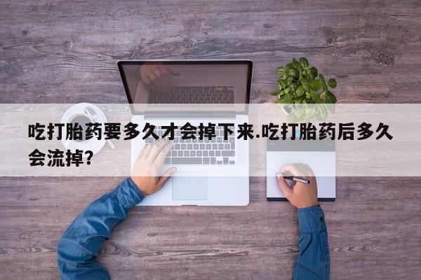 怀孕三个月用打胎药购买微信吃打胎药要多久才会掉下来.吃打胎药后多久会流掉？