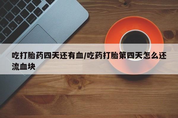 怀孕三个月用打胎药购买微信吃打胎药四天还有血/吃药打胎第四天怎么还流血块