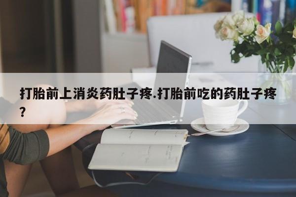 怀孕三个月用打胎药购买微信打胎前上消炎药肚子疼.打胎前吃的药肚子疼？