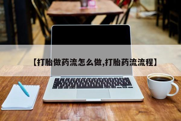 怀孕三个月用打胎药购买微信【打胎做药流怎么做,打胎药流流程】