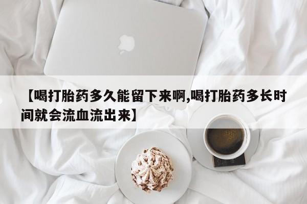 怀孕三个月用打胎药购买微信【喝打胎药多久能留下来啊,喝打胎药多长时间就会流血流出来】