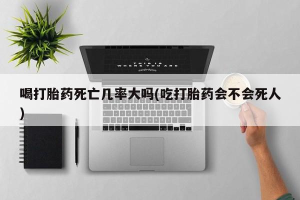 怀孕三个月用打胎药购买微信喝打胎药死亡几率大吗(吃打胎药会不会死人)