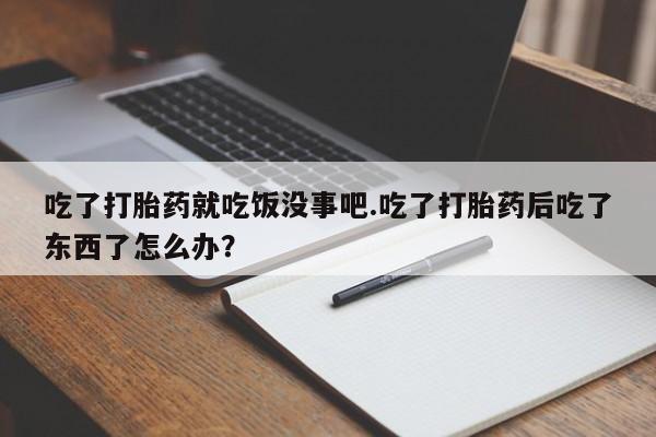 怀孕三个月用打胎药购买微信吃了打胎药就吃饭没事吧.吃了打胎药后吃了东西了怎么办？