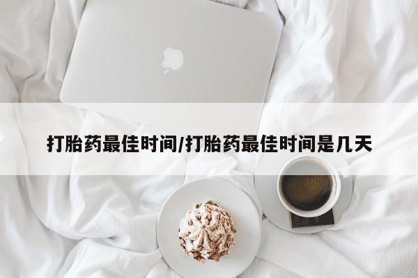 怀孕三个月用打胎药购买微信打胎药最佳时间/打胎药最佳时间是几天